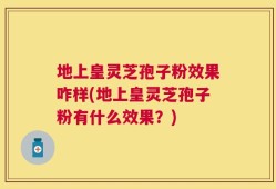 地上皇灵芝孢子粉效果咋样(地上皇灵芝孢子粉有什么效果？)