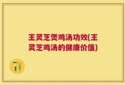 王灵芝煲鸡汤功效(王灵芝鸡汤的健康价值)