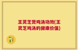 王灵芝煲鸡汤功效(王灵芝鸡汤的健康价值)