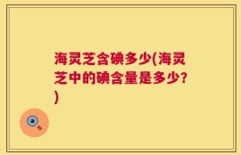 海灵芝含碘多少(海灵芝中的碘含量是多少？)