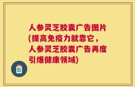 人参灵芝胶囊广告图片(提高免疫力就靠它，人参灵芝胶囊广告再度引爆健康领域)