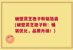 破壁灵芝孢子粉铝箔袋(破壁灵芝孢子粉：桶装优化，品质升级！)
