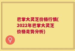 巴掌大灵芝价格行情(2022年巴掌大灵芝价格走势分析)