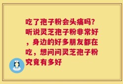 吃了孢子粉会头痛吗？听说灵芝孢子粉非常好，身边的好多朋友都在吃，想问问灵芝孢子粉究竟有多好