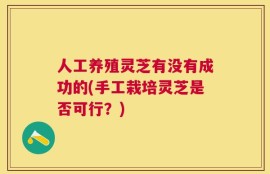 人工养殖灵芝有没有成功的(手工栽培灵芝是否可行？)