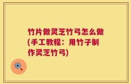 竹片做灵芝竹弓怎么做(手工教程：用竹子制作灵芝竹弓)