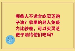 哪些人不适合吃灵芝孢子油？家里的老人免疫力比较差，可以买灵芝孢子油给他们吃吗？