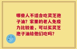 哪些人不适合吃灵芝孢子油？家里的老人免疫力比较差，可以买灵芝孢子油给他们吃吗？