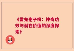 《雷充孢子粉：神奇功效与潜在价值的深度探索》
