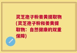 灵芝孢子粉姜黄提取物(灵芝孢子粉和姜黄提取物：自然健康的双重保障)