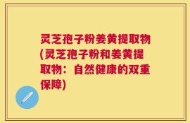 灵芝孢子粉姜黄提取物(灵芝孢子粉和姜黄提取物：自然健康的双重保障)