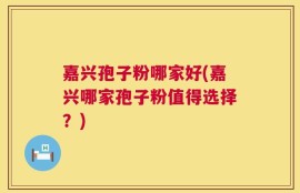 嘉兴孢子粉哪家好(嘉兴哪家孢子粉值得选择？)
