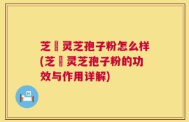芝蒄灵芝孢子粉怎么样(芝蒄灵芝孢子粉的功效与作用详解)