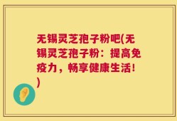 无锡灵芝孢子粉吧(无锡灵芝孢子粉：提高免疫力，畅享健康生活！)