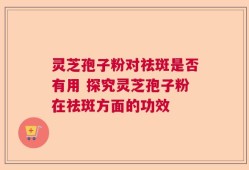 灵芝孢子粉对祛斑是否有用 探究灵芝孢子粉在祛斑方面的功效