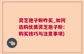 灵芝孢子粉咋买_如何选购优质灵芝孢子粉：购买技巧与注意事项)