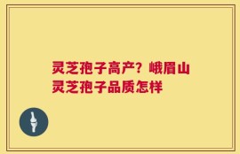 灵芝孢子高产？峨眉山灵芝孢子品质怎样