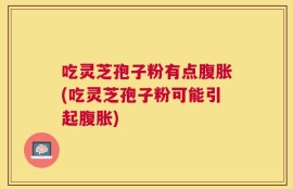 吃灵芝孢子粉有点腹胀(吃灵芝孢子粉可能引起腹胀)