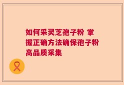 如何采灵芝孢子粉 掌握正确方法确保孢子粉高品质采集