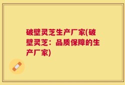破壁灵芝生产厂家(破壁灵芝：品质保障的生产厂家)
