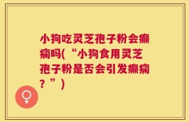 小狗吃灵芝孢子粉会癫痫吗(“小狗食用灵芝孢子粉是否会引发癫痫？”)