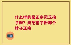 什么样的是正宗灵芝孢子粉？灵芝孢子粉哪个牌子正宗