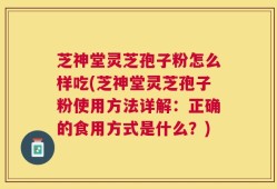 芝神堂灵芝孢子粉怎么样吃(芝神堂灵芝孢子粉使用方法详解：正确的食用方式是什么？)