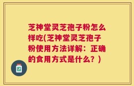芝神堂灵芝孢子粉怎么样吃(芝神堂灵芝孢子粉使用方法详解：正确的食用方式是什么？)
