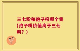 三七粉和孢子粉哪个贵(孢子粉价值高于三七粉？)