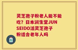 灵芝孢子粉老人能不能吃？日本润生堂JUNSEIDO活灵芝孢子粉适合老年人吗
