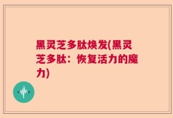 黑灵芝多肽焕发(黑灵芝多肽：恢复活力的魔力)