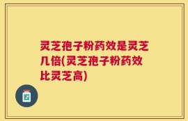 灵芝孢子粉药效是灵芝几倍(灵芝孢子粉药效比灵芝高)