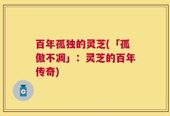 百年孤独的灵芝(「孤傲不凋」：灵芝的百年传奇)