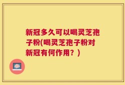 新冠多久可以喝灵芝孢子粉(喝灵芝孢子粉对新冠有何作用？)