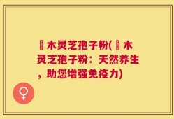 椵木灵芝孢子粉(椵木灵芝孢子粉：天然养生，助您增强免疫力)