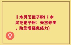 椵木灵芝孢子粉(椵木灵芝孢子粉：天然养生，助您增强免疫力)