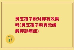 灵芝孢子粉对肺有效果吗(灵芝孢子粉有效缓解肺部病症)
