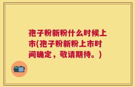 孢子粉新粉什么时候上市(孢子粉新粉上市时间确定，敬请期待。)