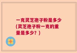 一克灵芝孢子粉是多少(灵芝孢子粉一克的重量是多少？)