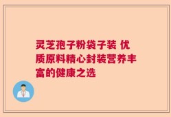 灵芝孢子粉袋子装 优质原料精心封装营养丰富的健康之选