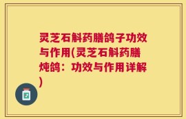 灵芝石斛药膳鸽子功效与作用(灵芝石斛药膳炖鸽：功效与作用详解)