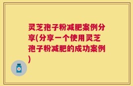 灵芝孢子粉减肥案例分享(分享一个使用灵芝孢子粉减肥的成功案例)