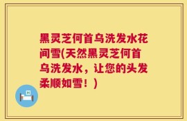 黑灵芝何首乌洗发水花间雪(天然黑灵芝何首乌洗发水，让您的头发柔顺如雪！)