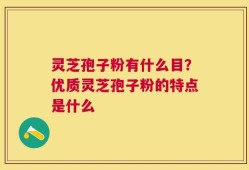 灵芝孢子粉有什么目？优质灵芝孢子粉的特点是什么