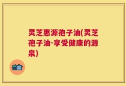 灵芝惠源孢子油(灵芝孢子油-享受健康的源泉)
