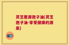 灵芝惠源孢子油(灵芝孢子油-享受健康的源泉)