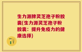 生力源牌灵芝孢子粉胶囊(生力源灵芝孢子粉胶囊：提升免疫力的健康选择)