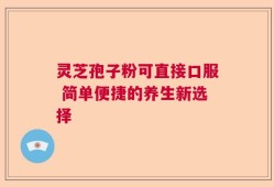 灵芝孢子粉可直接口服 简单便捷的养生新选择