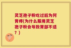 灵芝孢子粉吃过后为何胃疼(为什么服用灵芝孢子粉会导致胃部不适？)