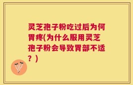 灵芝孢子粉吃过后为何胃疼(为什么服用灵芝孢子粉会导致胃部不适？)